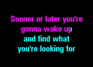 Sooner or later you're
gonna wake up

and find what
you're looking for