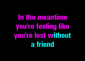 In the meantime
you're feeling like

youTelostuthout
af end