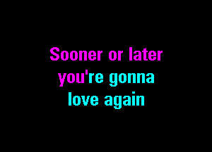 Sooner or later

you're gonna
love again