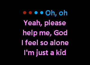 o o o 0 Oh, Oh
Yeah, please

help me, God
I feel so alone
I'm just a kid