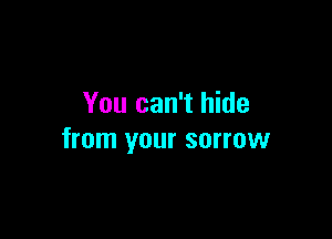 You can't hide

from your sorrow