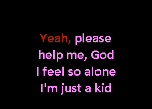 Yeah, please

help me, God
I feel so alone
I'm just a kid