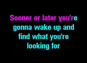 Sooner or later you're
gonna wake up and

find what you're
looking for