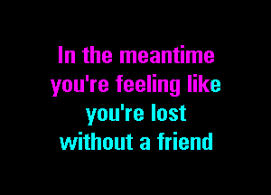 In the meantime
you're feeling like

youTelost
without a friend