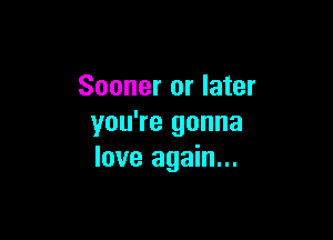 Sooner or later

you're gonna
love again...
