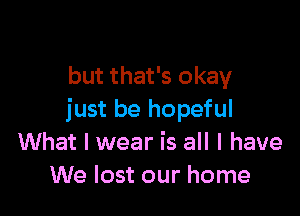 I know it ain't easy
but that's okay

just be hopeful
What I wear is all I have