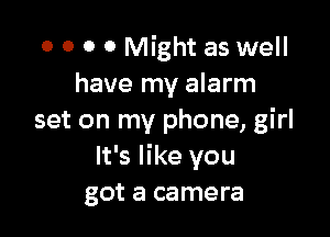 0 0 O 0 Might as well
have my alarm

set on my phone, girl
It's like you
got a camera