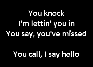 You knock
I'm Iettin' you in

You say, you've missed

You call, I say hello