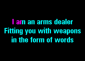 I am an arms dealer

Fitting you with weapons
in the form of words