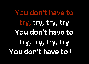 You don't have to

try, try, try, try
You don't have to

try, UV, V, try