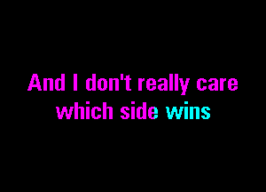 And I don't really care

which side wins