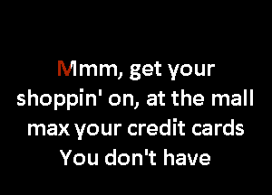 Mmm, get your

shoppin' on, at the mall
max your credit cards
You don't have