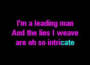 I'm a leading man

And the lies I weave
are oh so intricate
