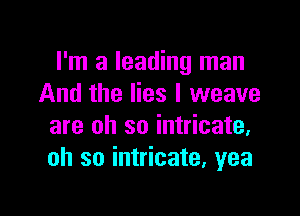 I'm a leading man
And the lies I weave

are oh so intricate.
oh so intricate. yea