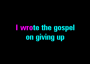 I wrote the gospel

on giving up