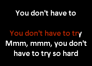 You don't have to

You don't have to try
Mmm, mmm, you don't
have to try so hard