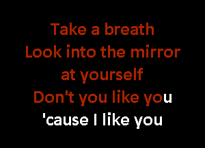 Take a breath
Look into the mirror

at yourself
Don't you like you
'cause I like you