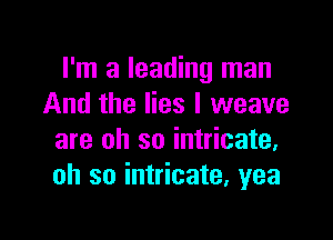 I'm a leading man
And the lies I weave

are oh so intricate.
oh so intricate. yea