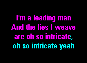 I'm a leading man
And the lies I weave

are oh so intricate.
oh so intricate yeah