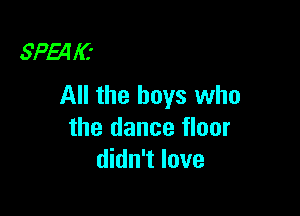SPMIC'
All the boys who

the dance floor
didn't love