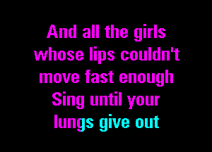 And all the girls
whose lips couldn't

move fast enough
Sing until your
lungs give out