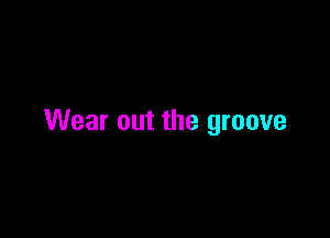 Wear out the groove