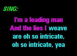 SING!
I'm a leading man

And the lies I weave
are oh so intricate,
oh so intricate, yea