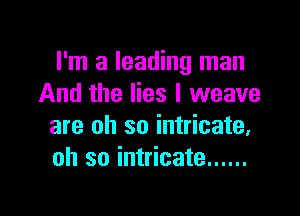 I'm a leading man
And the lies I weave

are oh so intricate.
oh so intricate ......