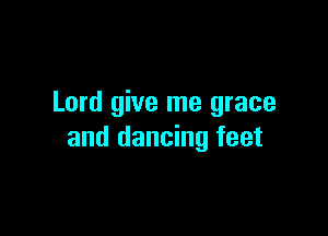 Lord give me grace

and dancing feet