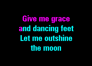 Give me grace
and dancing feet

Let me outshine
the moon