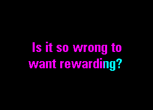 Is it so wrong to

want rewarding?