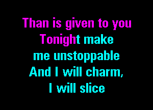 Than is given to you
Tonight make

me unstoppable
And I will charm.
I will slice