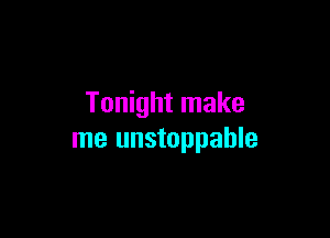 Tonight make

me unstoppable