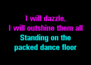 I will dazzle,
I will outshine them all

Standing on the
packed dance floor