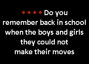 o o o 0 Do you
remember back in school
when the boys and girls
they could not
make their moves