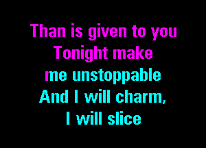 Than is given to you
Tonight make

me unstoppable
And I will charm.
I will slice