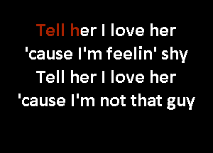 Tell herl love her
'cause I'm feelin' shy

Tell herl love her
'cause I'm not that guy