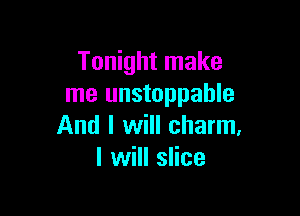 Tonight make
me unstoppable

And I will charm,
I will slice