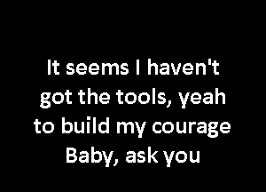 It seems I haven't

got the tools, yeah
to build my courage
Baby, ask you