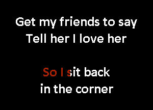 Get my friends to say
Tell herl love her

So I sit back
in the corner