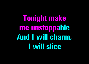 Tonight make
me unstoppable

And I will charm,
I will slice