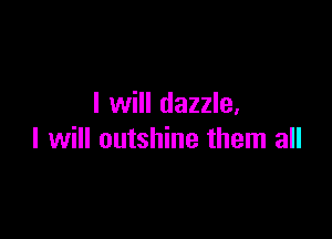 I will dazzle.

I will outshine them all