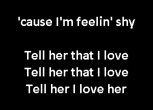 'cause I'm feelin' shy

Tell her that I love
Tell her that I love
Tell herl love her