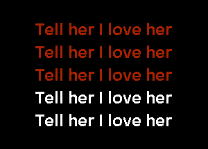 Tell herl love her
Tell herl love her

Tell herl love her
Tell herl love her
Tell herl love her