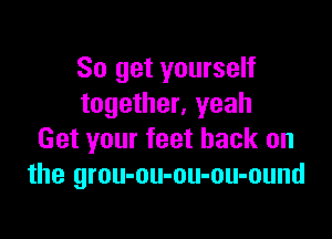 So get yourself
together, yeah

Get your feet back on
the grou-ou-ou-ou-ound