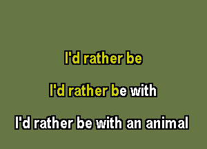 I'd rather be

I'd rather be with

I'd rather be with an animal