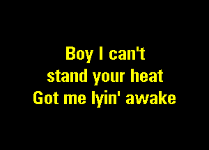 Boy I can't

stand your heat
Got me lyin' awake