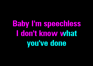 Baby I'm speechless

I don't know what
you've done