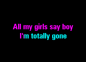 All my girls say boy

I'm totally gone