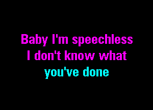 Baby I'm speechless

I don't know what
you've done